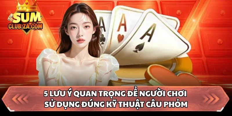 5 lưu ý quan trọng để người chơi sử dụng đúng kỹ thuật câu phỏm