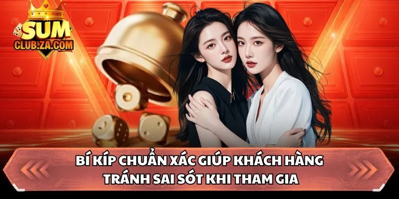 Bí kíp chuẩn xác giúp khách hàng tránh sai sót khi tham gia