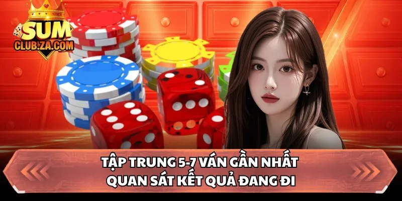 Tập trung 5-7 ván gần nhất quan sát kết quả đang đi